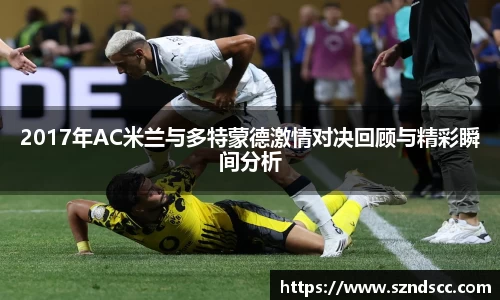 2017年AC米兰与多特蒙德激情对决回顾与精彩瞬间分析