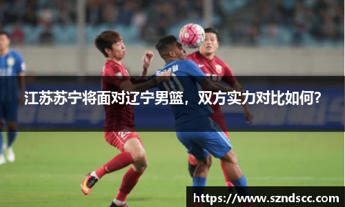 江苏苏宁将面对辽宁男篮，双方实力对比如何？